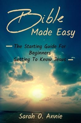 Cover for Sarah O Annie · Bible Made Easy: The Starting Guide For Beginners Getting To Know Jesus Christ (Paperback Book) (2020)