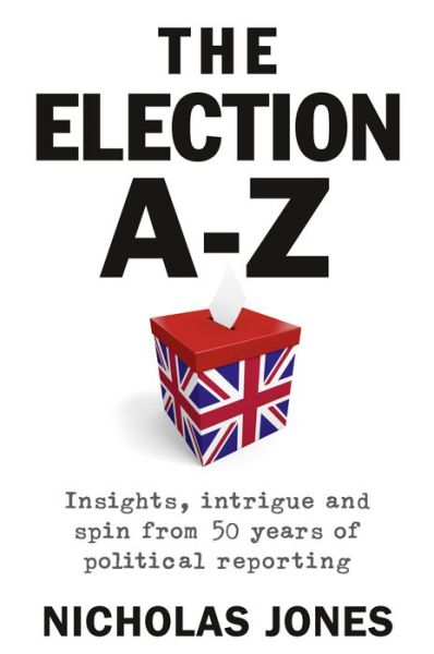 Cover for Nicholas Jones · The Election A-Z: Insights, intrigue and spin from 50 years of political reporting (Paperback Book) (2016)