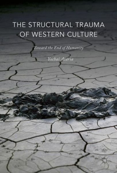 Cover for Yochai Ataria · The Structural Trauma of Western Culture: Toward the End of Humanity (Hardcover bog) [1st ed. 2017 edition] (2017)