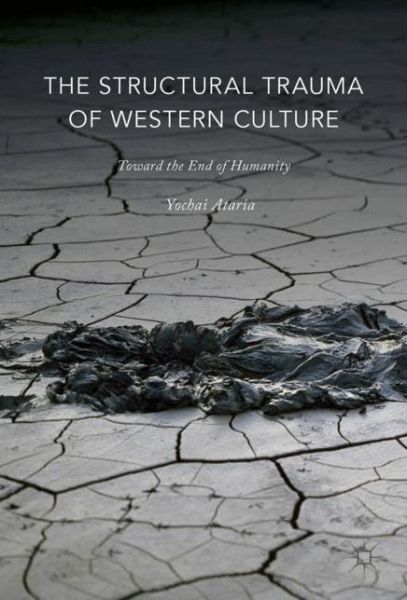 Cover for Yochai Ataria · The Structural Trauma of Western Culture: Toward the End of Humanity (Hardcover Book) [1st ed. 2017 edition] (2017)