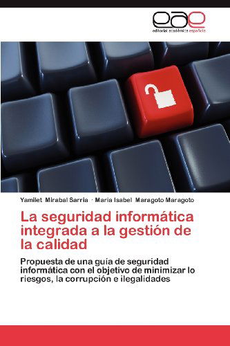 Cover for Maria Isabel Maragoto Maragoto · La Seguridad Informática Integrada a La Gestión De La Calidad: Propuesta De Una Guía De Seguridad Informática Con El Objetivo De Minimizar Lo Riesgos, La Corrupción E Ilegalidades (Paperback Book) [Spanish edition] (2013)