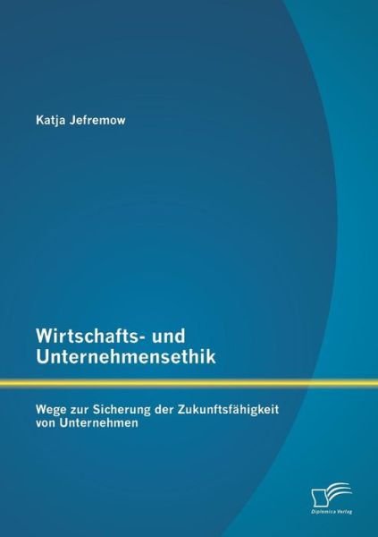 Cover for Katja Jefremow · Wirtschafts- Und Unternehmensethik: Wege Zur Sicherung Der Zukunftsfahigkeit Von Unternehmen (Taschenbuch) [German edition] (2013)
