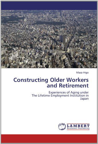 Cover for Masa Higo · Constructing Older Workers and Retirement: Experiences of Aging Under  the Lifetime Employment Institution in  Japan (Paperback Book) (2012)