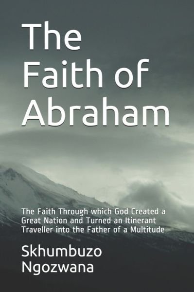 Cover for Skhumbuzo Ngozwana · The Faith of Abraham: The Faith Through which God Created a Great Nation and Turned an Itinerant Traveller into the Father of a Multitude - Faith (Paperback Bog) (2021)