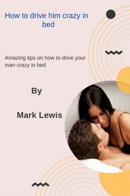 Cover for Mark Lewis · How to drive him crazy in bed: Amazing tips on how to drive your man crazy in bed (Paperback Book) (2022)