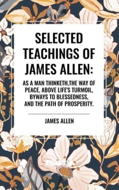 Cover for James Allen · Selected Teachings of James Allen: As a Man Thinketh, the Way of Peace, Above Life's Turmoil, Byways to Blessedness, and the Path of Prosperity. (Innbunden bok) (2024)