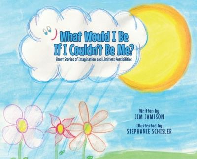 Cover for Jim Jamison · What Would I Be If I Couldn't Be Me? : Short Stories of Imagination and Limitless Possibilities (Hardcover Book) (2020)