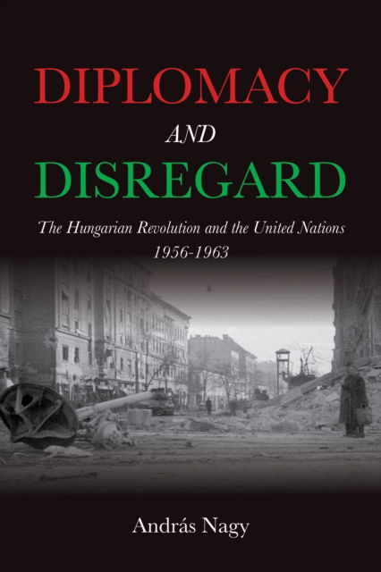 Cover for Nagy, Andras (University of Pannonia) · Diplomacy and Disregard: The Hungarian Revolution and the United Nations 1956–1963 - Studies in Hungarian History (Hardcover Book) (2025)