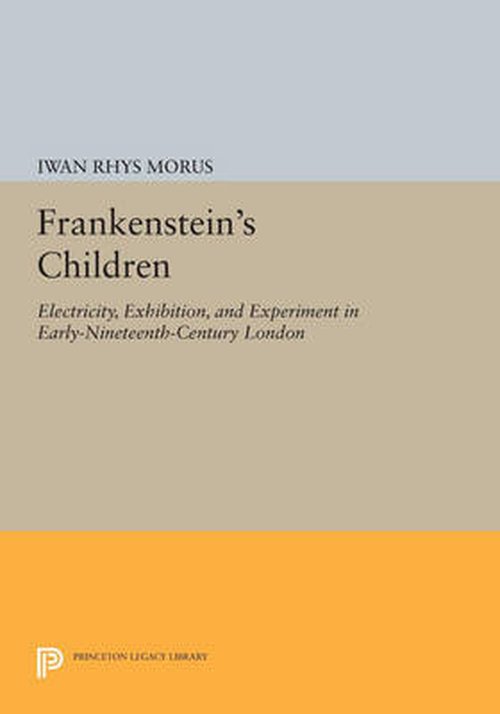 Cover for Iwan Rhys Morus · Frankenstein's Children: Electricity, Exhibition, and Experiment in Early-Nineteenth-Century London - Princeton Legacy Library (Taschenbuch) (2014)