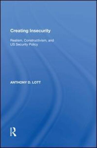 Cover for Anthony D. Lott · Creating Insecurity: Realism, Constructivism, and US Security Policy (Inbunden Bok) (2018)