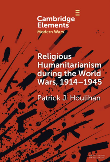 Cover for Houlihan, Patrick J. (Trinity College Dublin) · Religious Humanitarianism during the World Wars, 1914–1945: Between Atheism and Messianism - Elements in Modern Wars (Hardcover Book) (2024)