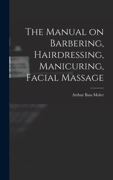 Cover for Arthur Bass 1866- [From Old C. Moler · Manual on Barbering, Hairdressing, Manicuring, Facial Massage (Book) (2022)