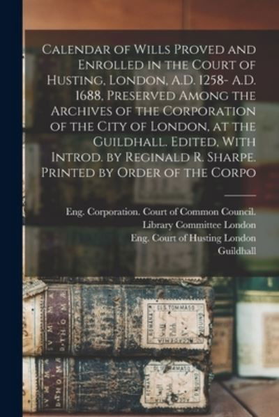 Cover for Eng. Court Of Husting London · Calendar of Wills Proved and Enrolled in the Court of Husting, London, A. D. 1258- A. D. 1688, Preserved among the Archives of the Corporation of the City of London, at the Guildhall. Edited, with Introd. by Reginald R. Sharpe. Printed by Order of the Cor (Bog) (2022)