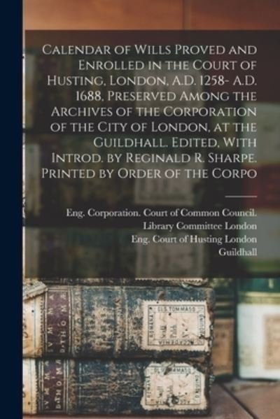 Cover for Eng. Court Of Husting London · Calendar of Wills Proved and Enrolled in the Court of Husting, London, A. D. 1258- A. D. 1688, Preserved among the Archives of the Corporation of the City of London, at the Guildhall. Edited, with Introd. by Reginald R. Sharpe. Printed by Order of the Cor (Buch) (2022)