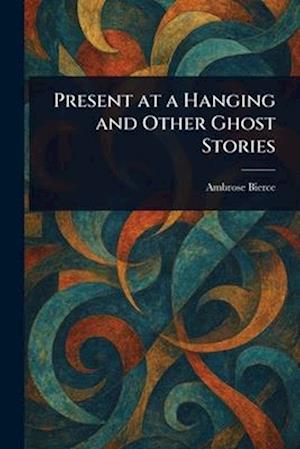 Present at a Hanging and Other Ghost Stories - Ambrose Bierce - Books - Anson Street Press - 9781022945272 - March 28, 2025