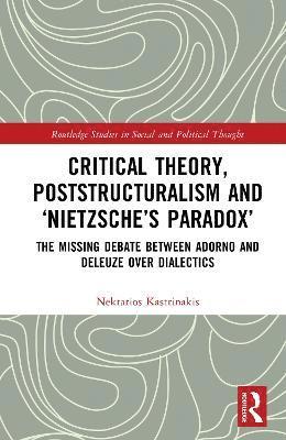 Cover for Nektarios Kastrinakis · Critical Theory, Poststructuralism and ‘Nietzsche’s Paradox’: The Missing Debate Between Adorno and Deleuze Over Dialectics - Routledge Studies in Social and Political Thought (Hardcover Book) (2025)