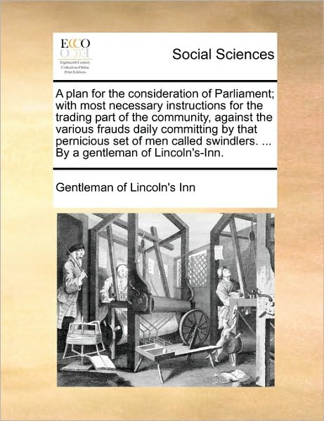 Cover for Gentleman of Lincoln\'s Inn · A Plan for the Consideration of Parliament; with Most Necessary Instructions for the Trading Part of the Community, Against the Various Frauds Daily Com (Paperback Book) (2010)