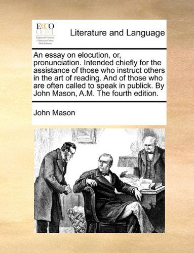 Cover for John Mason · An Essay on Elocution, Or, Pronunciation. Intended Chiefly for the Assistance of Those Who Instruct Others in the Art of Reading. and of Those Who Are ... by John Mason, A.m. the Fourth Edition. (Paperback Book) (2010)