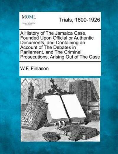 Cover for W F Finlason · A History of the Jamaica Case, Founded Upon Official or Authentic Documents, and Containing an Account of the Debates in Parliament, and the Criminal Pr (Paperback Book) (2012)