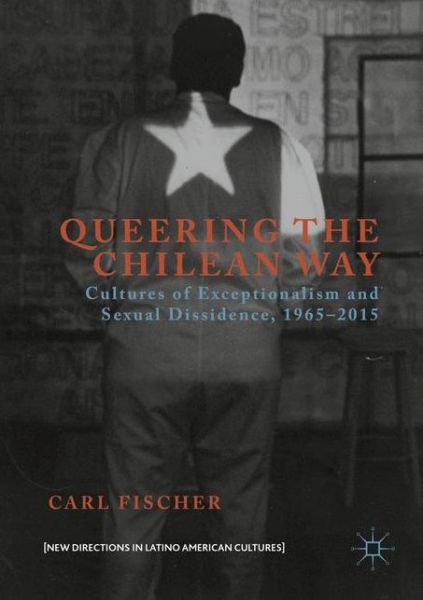 Cover for Carl Fischer · Queering the Chilean Way: Cultures of Exceptionalism and Sexual Dissidence, 1965-2015 - New Directions in Latino American Cultures (Paperback Book) [1st ed. 2016 edition] (2019)