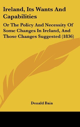 Cover for Donald Bain · Ireland, Its Wants and Capabilities: or the Policy and Necessity of Some Changes in Ireland, and Those Changes Suggested (1836) (Gebundenes Buch) (2008)