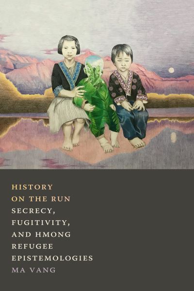 Cover for Ma Vang · History on the Run: Secrecy, Fugitivity, and Hmong Refugee Epistemologies (Hardcover Book) (2021)