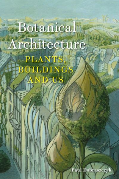 Cover for Paul Dobraszczyk · Botanical Architecture: Plants, Buildings and Us (Hardcover Book) (2024)