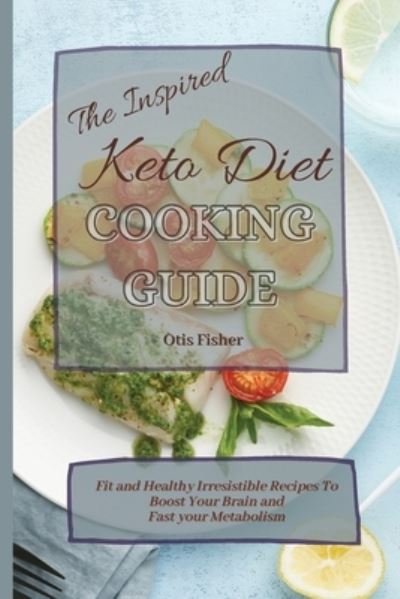 Cover for Otis Fisher · The Inspired Keto Diet Cooking Guide: Fit and Healthy Irresistible Recipes To Boost Your Brain and Fast your Metabolism (Paperback Book) (2021)