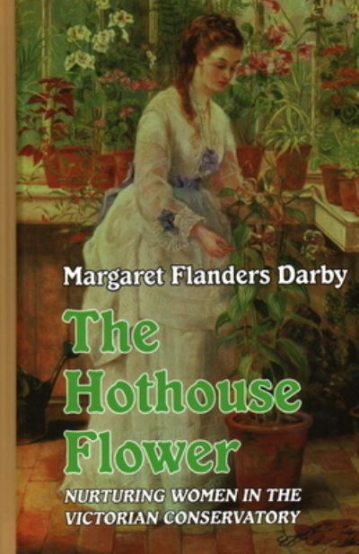 The Hothouse Flower: Nurturing Women in the Victorian Conservatory - Margaret Flanders Darby - Books - Edward Everett Root Publishers Co. Ltd. - 9781913087272 - September 30, 2020