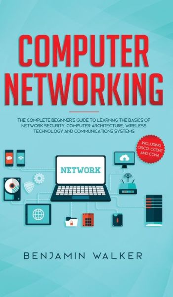 Cover for Benjamin Walker · Computer Networking: The Complete Beginner's Guide to Learning the Basics of Network Security, Computer Architecture, Wireless Technology and Communications Systems (Including Cisco, CCENT, and CCNA) (Hardcover bog) (2019)
