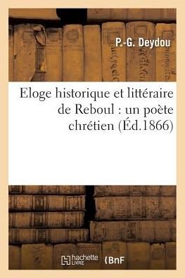 Eloge Historique Et Litteraire de Reboul: Un Poete Chretien - P -G Deydou - Libros - Hachette Livre - BNF - 9782013737272 - 1 de junio de 2016