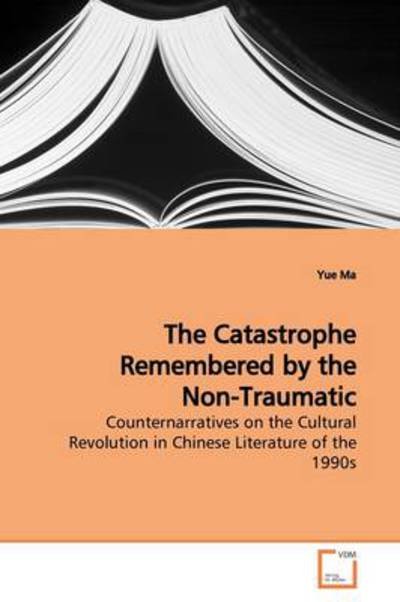 Cover for Yue Ma · The Catastrophe Remembered by the Non-traumatic: Counternarratives on the Cultural Revolution in Chinese Literature of the 1990s (Paperback Book) (2009)
