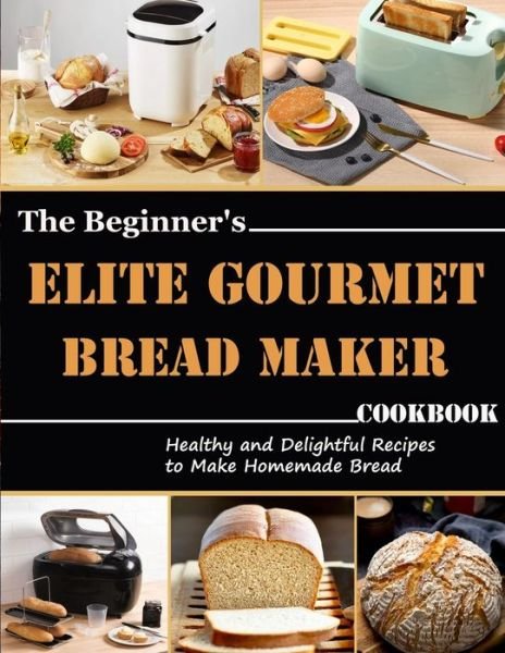 Cover for Uriah Monahan · The Beginner's Elite Gourmet Bread Maker Cookbook: Healthy and delightful recipes to make homemade bread (Paperback Bog) (2021)