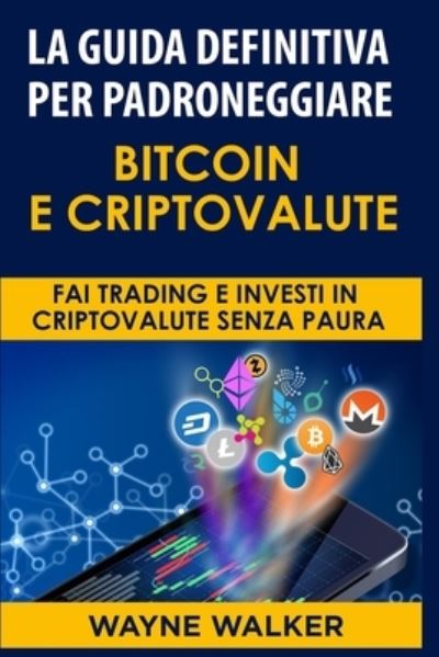 Cover for Wayne Walker · La Guida Definitiva Per Padroneggiare Bitcoin E Criptovalute: Fai Trading E Investi in Criptovalute Senza Paura (Paperback Book) (2020)