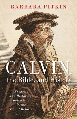 Cover for Pitkin, Barbara (Senior Lecturer of Religious Studies, Senior Lecturer of Religious Studies, Stanford University) · Calvin, the Bible, and History (Hardcover Book) (2020)