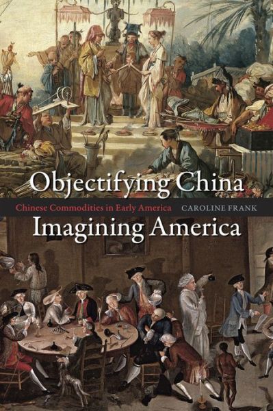 Cover for Caroline Frank · Objectifying China, Imagining America: Chinese Commodities in Early America (Hardcover Book) (2012)