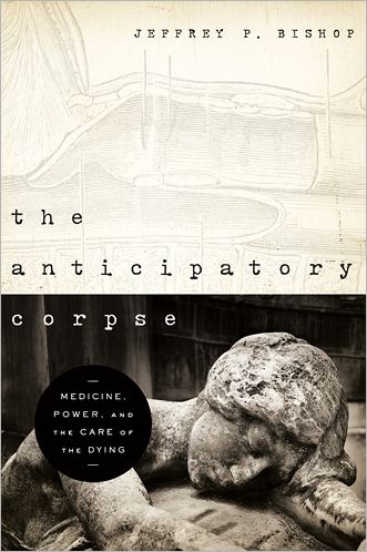 Cover for Jeffrey P. Bishop · The Anticipatory Corpse: Medicine, Power, and the Care of the Dying - Notre Dame Studies in Medical Ethics and Bioethics (Paperback Book) (2011)