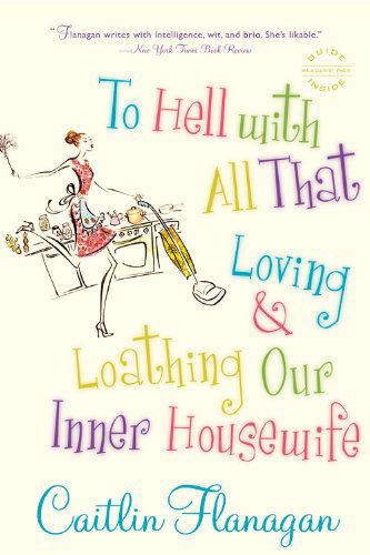 To Hell with All That: Loving and Loathing Our Inner Housewife - Caitlin Flanagan - Books - Back Bay Books - 9780316066273 - May 8, 2007