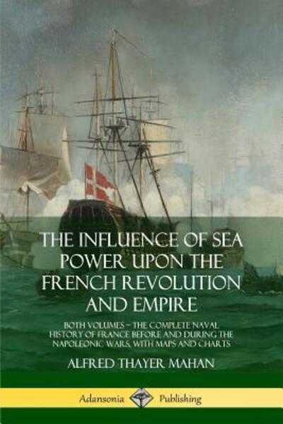 The Influence of Sea Power Upon the French Revolution and Empire Both Volumes, the Complete Naval History of France before and during the Napoleonic Wars, with Maps and Charts - Alfred Thayer Mahan - Książki - Lulu.com - 9780359032273 - 18 sierpnia 2018