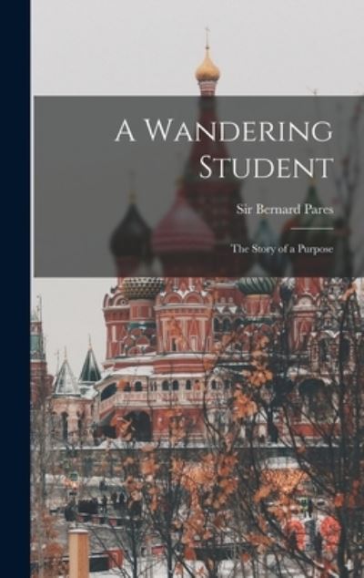 Cover for Sir Bernard Pares · A Wandering Student; the Story of a Purpose (Hardcover Book) (2021)