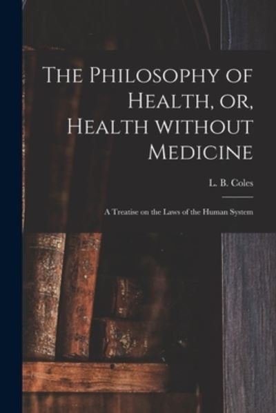 Cover for L B (Larkin Baker) 1803-1856 Coles · The Philosophy of Health, or, Health Without Medicine (Paperback Bog) (2021)