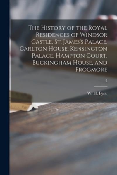 Cover for W H (William Henry) 1769-1843 Pyne · The History of the Royal Residences of Windsor Castle, St. James's Palace, Carlton House, Kensington Palace, Hampton Court, Buckingham House, and Frogmore; 2 (Paperback Book) (2021)
