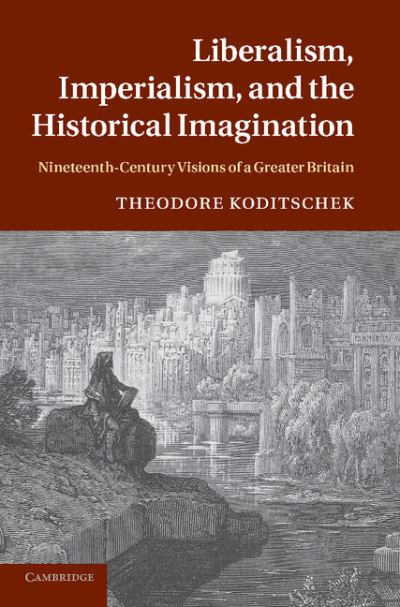 Cover for Koditschek, Theodore (University of Missouri, Columbia) · Liberalism, Imperialism, and the Historical Imagination: Nineteenth-Century Visions of a Greater Britain (Paperback Book) (2013)