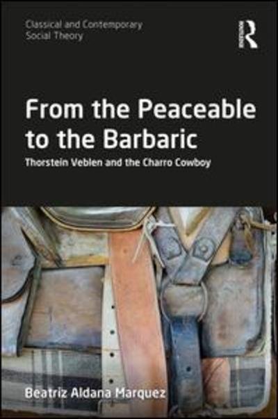Cover for Aldana Marquez, Beatriz (California State University, Monterey Bay, USA) · From the Peaceable to the Barbaric: Thorstein Veblen and the Charro Cowboy - Classical and Contemporary Social Theory (Innbunden bok) (2019)