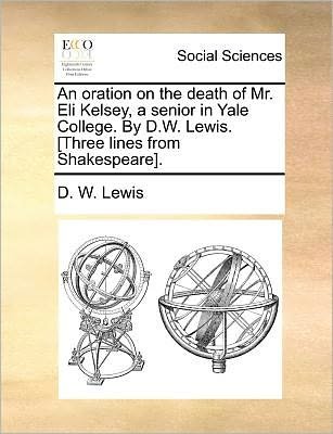Cover for D W Lewis · An Oration on the Death of Mr. Eli Kelsey, a Senior in Yale College. by D.w. Lewis. [three Lines from Shakespeare]. (Paperback Bog) (2010)