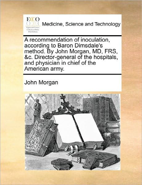 Cover for John Morgan · A Recommendation of Inoculation, According to Baron Dimsdale's Method. by John Morgan, Md, Frs, &amp;c. Director-general of the Hospitals, and Physician in (Paperback Book) (2010)