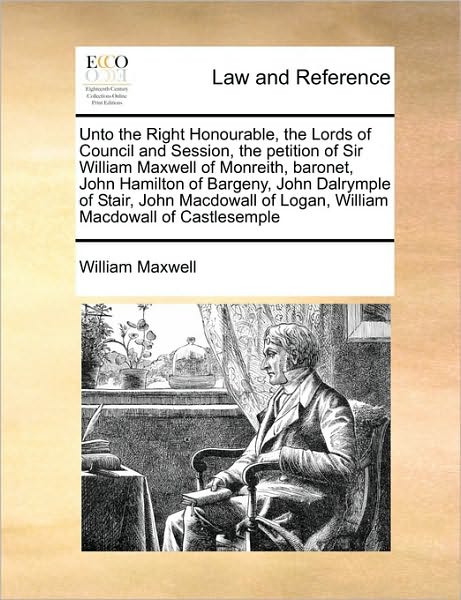 Cover for William Maxwell · Unto the Right Honourable, the Lords of Council and Session, the Petition of Sir William Maxwell of Monreith, Baronet, John Hamilton of Bargeny, John (Paperback Book) (2010)