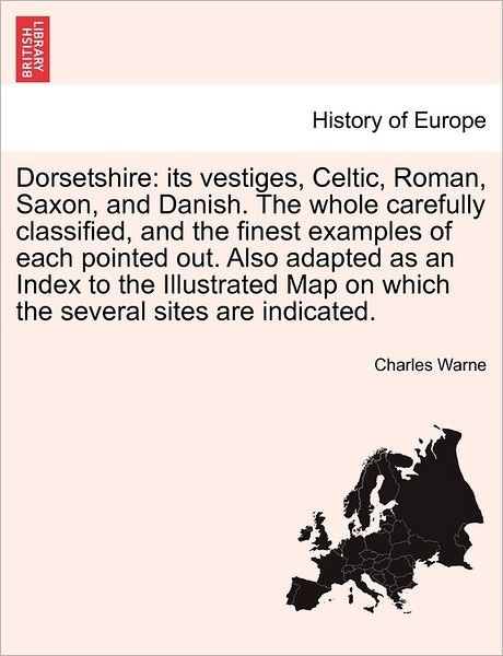 Dorsetshire: Its Vestiges, Celtic, Roman, Saxon, and Danish. the Whole Carefully Classified, and the Finest Examples of Each Pointe - Charles Warne - Bøger - British Library, Historical Print Editio - 9781240863273 - 4. januar 2011