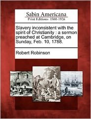 Slavery Inconsistent with the Spirit of Christianity: a Sermon Preached at Cambridge, on Sunday, Feb. 10, 1788. - Robert Robinson - Boeken - Gale Ecco, Sabin Americana - 9781275654273 - 22 februari 2012