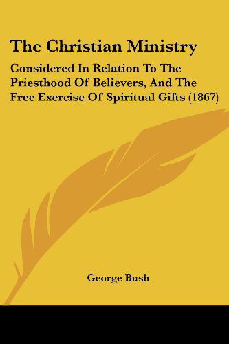 The Christian Ministry: Considered in Relation to the Priesthood of Believers, and the Free Exercise of Spiritual Gifts (1867) - George Bush - Books - Kessinger Publishing, LLC - 9781437171273 - November 26, 2008